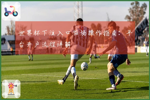 世界杯下注入口临场操作指南：平台开户流程详解