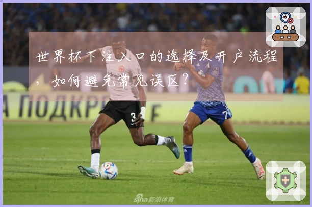 世界杯下注入口的选择及开户流程，如何避免常见误区？