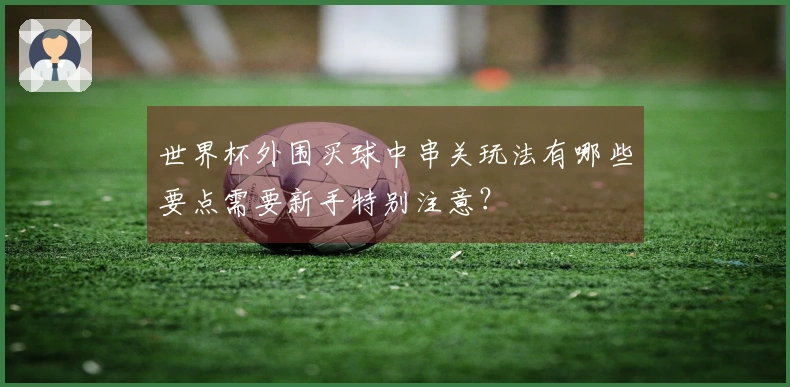 世界杯外围买球中串关玩法有哪些要点需要新手特别注意？