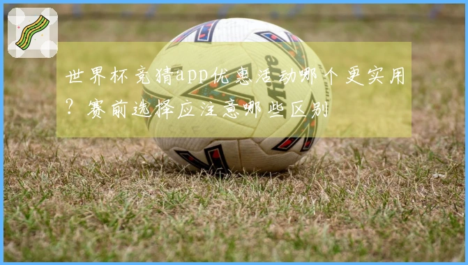 世界杯竞猜app优惠活动哪个更实用？赛前选择应注意哪些区别