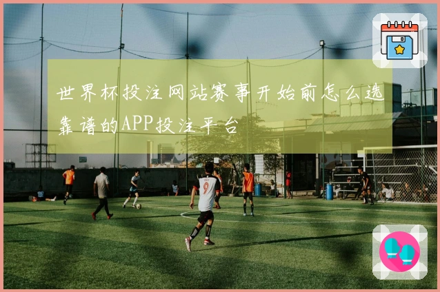 世界杯投注网站赛事开始前怎么选靠谱的APP投注平台