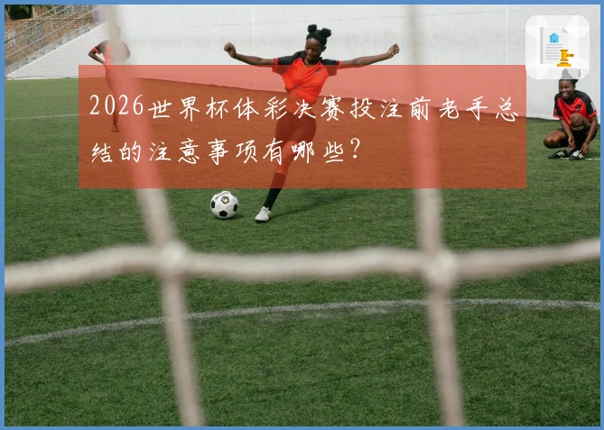 2026世界杯体彩决赛投注前老手总结的注意事项有哪些？