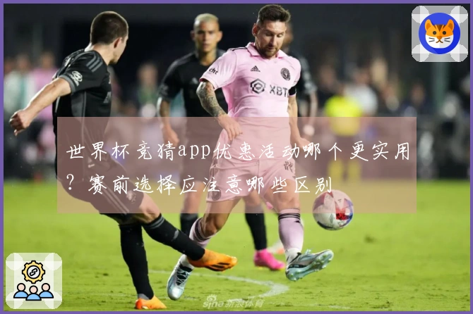 世界杯竞猜app优惠活动哪个更实用？赛前选择应注意哪些区别