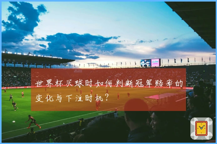世界杯买球时如何判断冠军赔率的变化与下注时机？