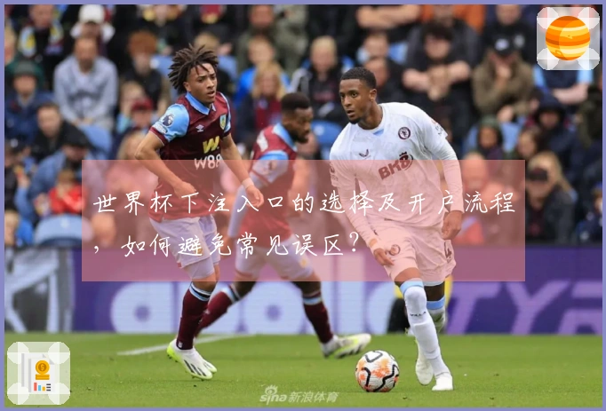 世界杯下注入口的选择及开户流程，如何避免常见误区？